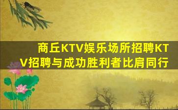 商丘KTV娱乐场所招聘KTV招聘与成功胜利者比肩同行